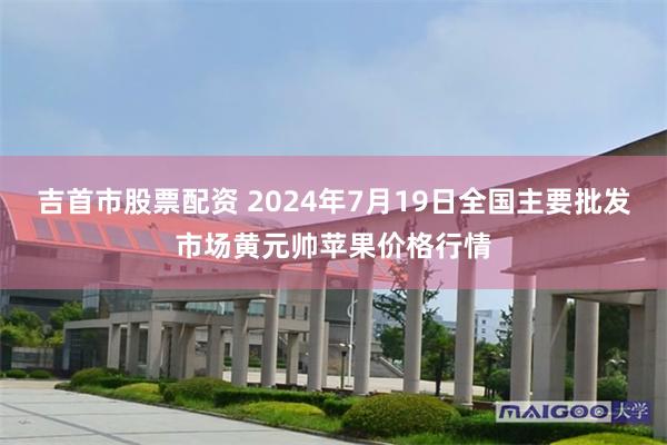 吉首市股票配资 2024年7月19日全国主要批发市场黄元帅苹果价格行情