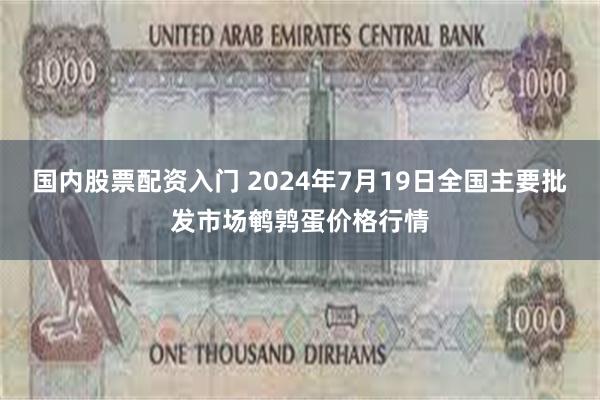 国内股票配资入门 2024年7月19日全国主要批发市场鹌鹑蛋价格行情