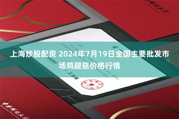 上海炒股配资 2024年7月19日全国主要批发市场鸡腿菇价格行情