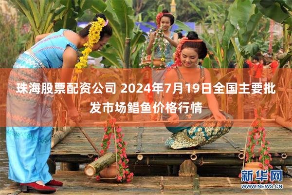 珠海股票配资公司 2024年7月19日全国主要批发市场鲳鱼价格行情