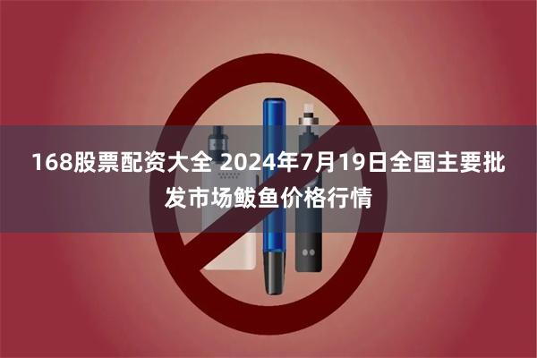 168股票配资大全 2024年7月19日全国主要批发市场鲅鱼价格行情