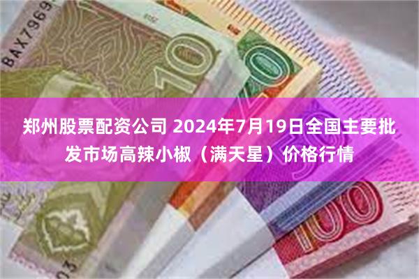 郑州股票配资公司 2024年7月19日全国主要批发市场高辣小椒（满天星）价格行情