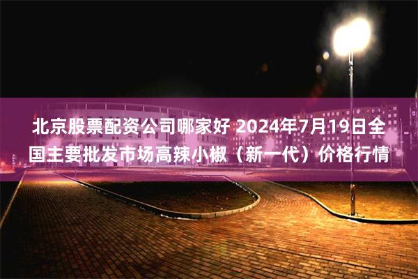 北京股票配资公司哪家好 2024年7月19日全国主要批发市场高辣小椒（新一代）价格行情