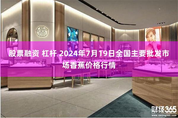 股票融资 杠杆 2024年7月19日全国主要批发市场香蕉价格行情