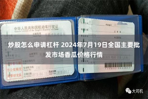 炒股怎么申请杠杆 2024年7月19日全国主要批发市场香瓜价格行情