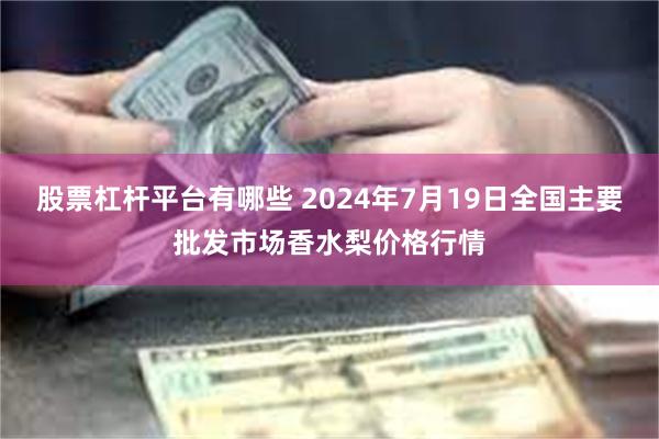 股票杠杆平台有哪些 2024年7月19日全国主要批发市场香水梨价格行情