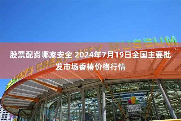 股票配资哪家安全 2024年7月19日全国主要批发市场香椿价格行情