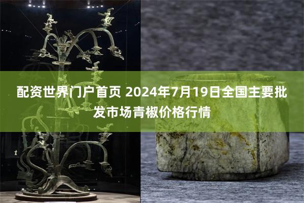 配资世界门户首页 2024年7月19日全国主要批发市场青椒价格行情