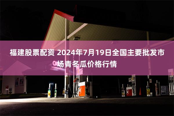 福建股票配资 2024年7月19日全国主要批发市场青冬瓜价格行情