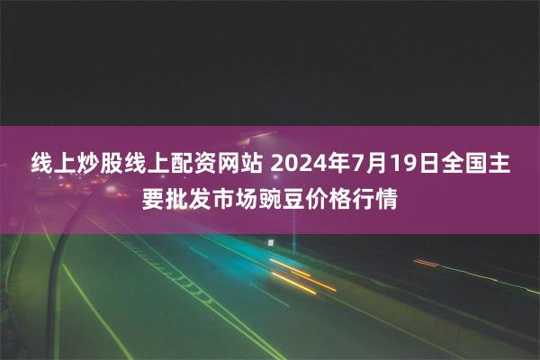 线上炒股线上配资网站 2024年7月19日全国主要批发市场豌豆价格行情