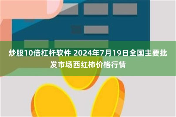 炒股10倍杠杆软件 2024年7月19日全国主要批发市场西红柿价格行情