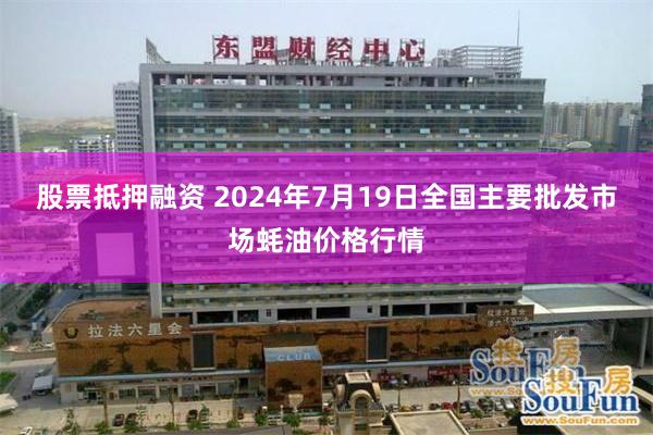 股票抵押融资 2024年7月19日全国主要批发市场蚝油价格行情