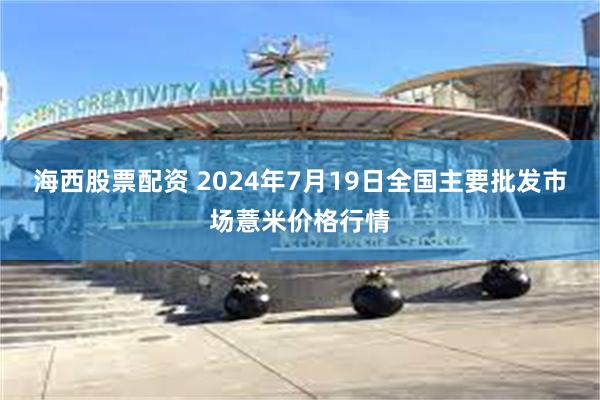 海西股票配资 2024年7月19日全国主要批发市场薏米价格行情