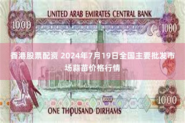 香港股票配资 2024年7月19日全国主要批发市场蒜苗价格行情