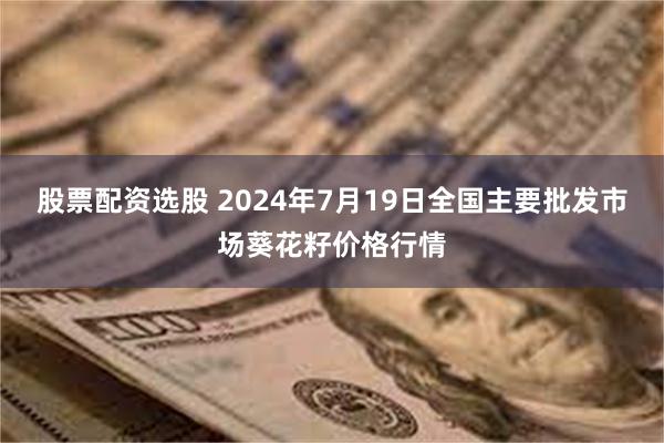 股票配资选股 2024年7月19日全国主要批发市场葵花籽价格行情