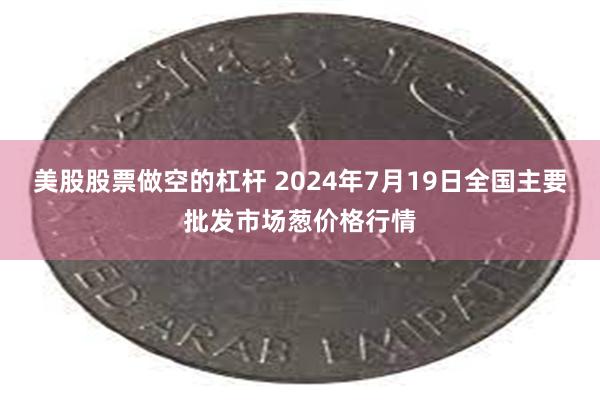 美股股票做空的杠杆 2024年7月19日全国主要批发市场葱价格行情