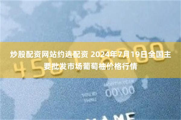 炒股配资网站约选配资 2024年7月19日全国主要批发市场葡萄柚价格行情