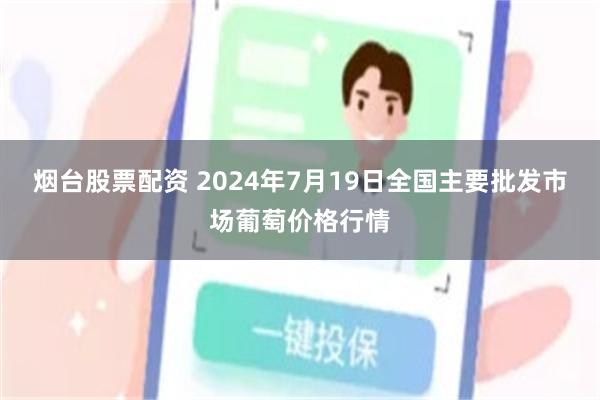 烟台股票配资 2024年7月19日全国主要批发市场葡萄价格行情