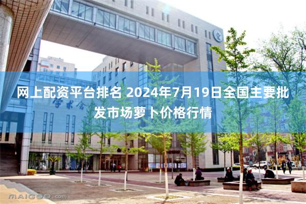 网上配资平台排名 2024年7月19日全国主要批发市场萝卜价格行情