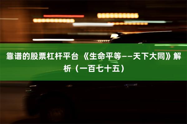 靠谱的股票杠杆平台 《生命平等——天下大同》解析（一百七十五）