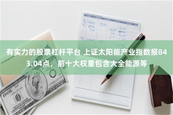 有实力的股票杠杆平台 上证太阳能产业指数报843.04点，前十大权重包含大全能源等