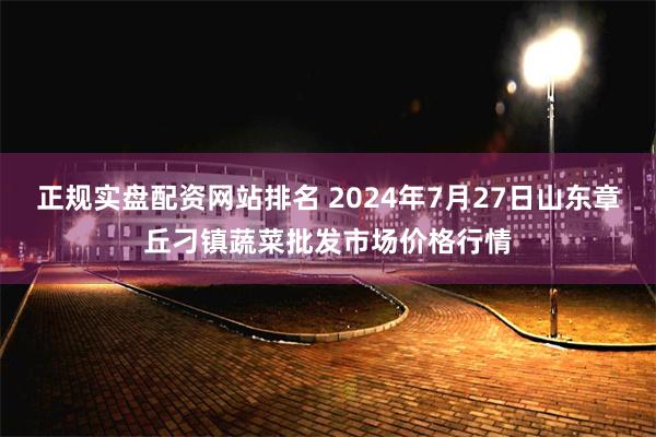 正规实盘配资网站排名 2024年7月27日山东章丘刁镇蔬菜批发市场价格行情