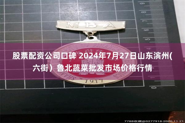 股票配资公司口碑 2024年7月27日山东滨州(六街）鲁北蔬菜批发市场价格行情