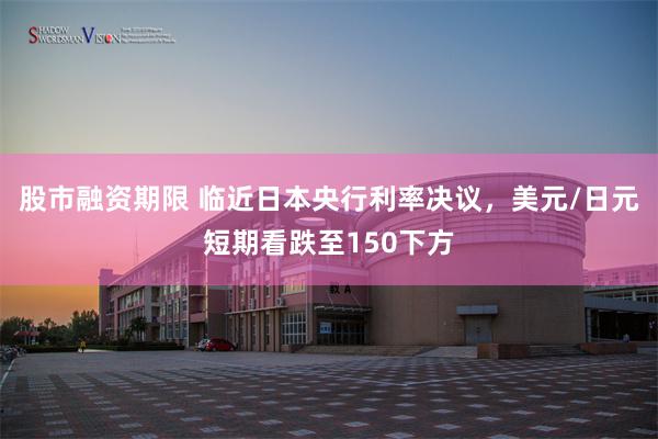 股市融资期限 临近日本央行利率决议，美元/日元短期看跌至150下方