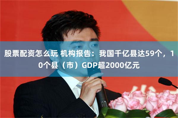 股票配资怎么玩 机构报告：我国千亿县达59个，10个县（市）GDP超2000亿元