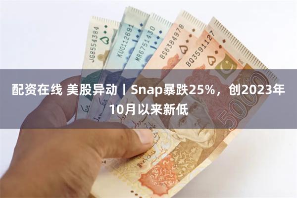 配资在线 美股异动丨Snap暴跌25%，创2023年10月以来新低