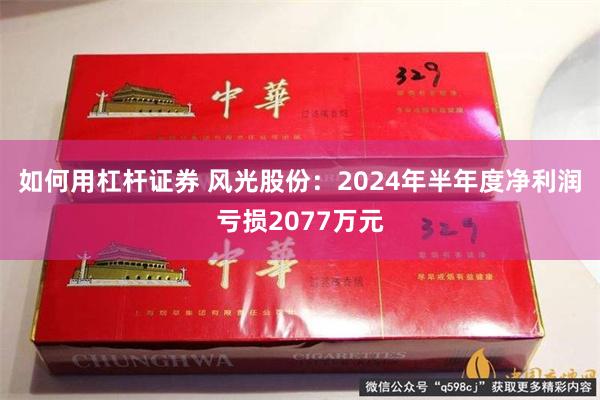 如何用杠杆证券 风光股份：2024年半年度净利润亏损2077万元