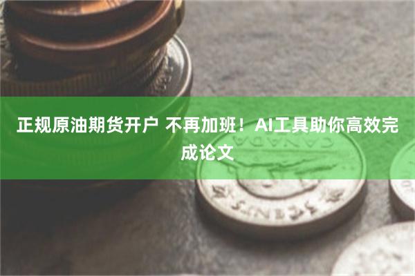 正规原油期货开户 不再加班！AI工具助你高效完成论文