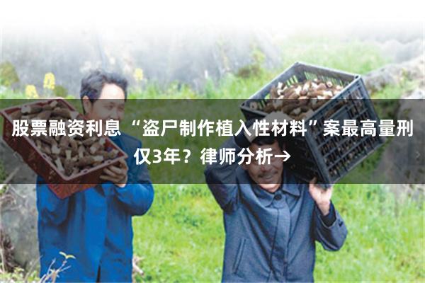 股票融资利息 “盗尸制作植入性材料”案最高量刑仅3年？律师分析→