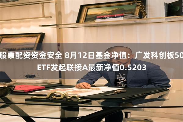 股票配资资金安全 8月12日基金净值：广发科创板50ETF发起联接A最新净值0.5203