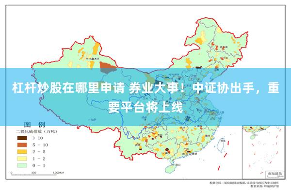 杠杆炒股在哪里申请 券业大事！中证协出手，重要平台将上线