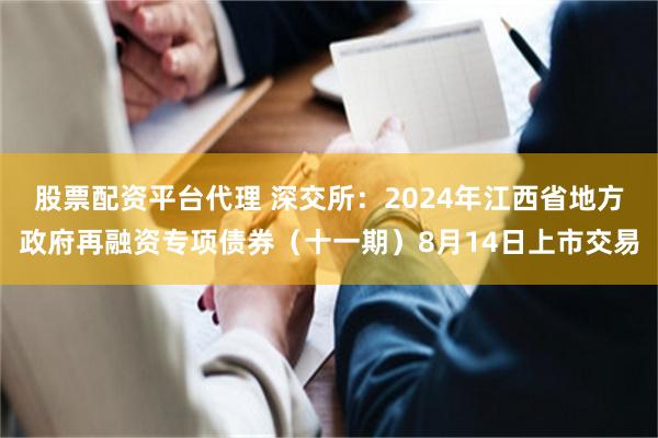 股票配资平台代理 深交所：2024年江西省地方政府再融资专项债券（十一期）8月14日上市交易