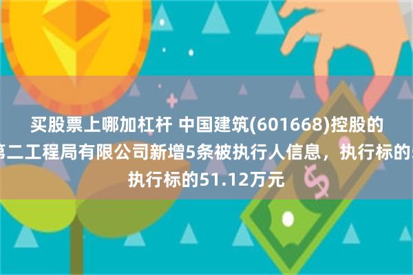 买股票上哪加杠杆 中国建筑(601668)控股的中国建筑第二工程局有限公司新增5条被执行人信息，执行标的51.12万元