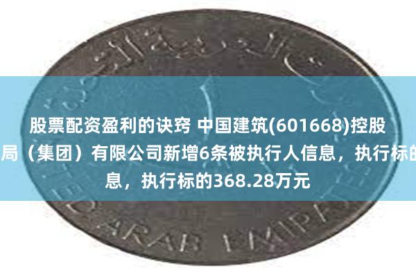 股票配资盈利的诀窍 中国建筑(601668)控股的中国建筑一局（集团）有限公司新增6条被执行人信息，执行标的368.28万元