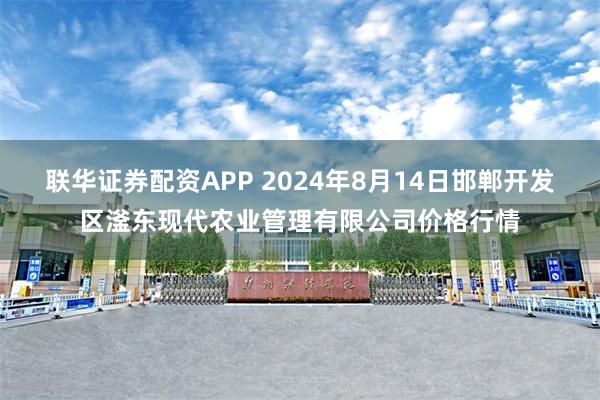 联华证券配资APP 2024年8月14日邯郸开发区滏东现代农业管理有限公司价格行情