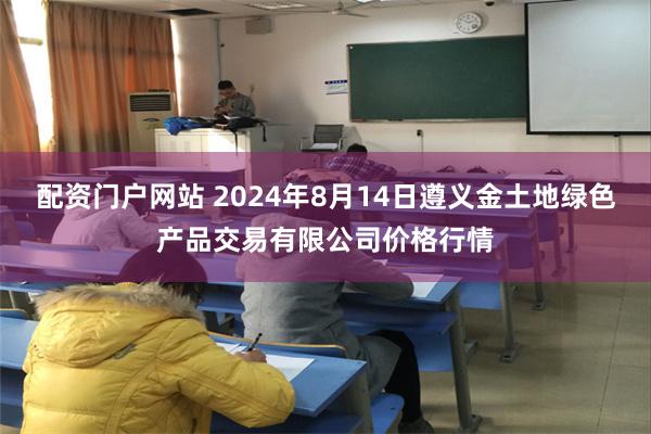 配资门户网站 2024年8月14日遵义金土地绿色产品交易有限公司价格行情