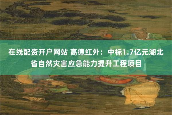 在线配资开户网站 高德红外：中标1.7亿元湖北省自然灾害应急能力提升工程项目