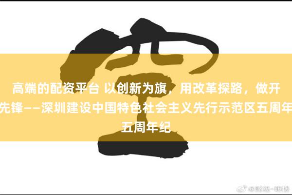 高端的配资平台 以创新为旗，用改革探路，做开放先锋——深圳建设中国特色社会主义先行示范区五周年纪