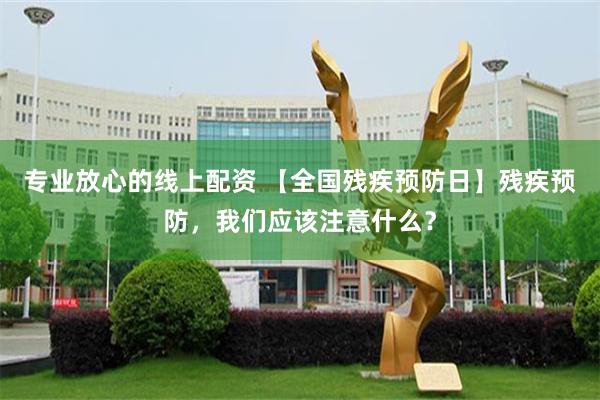 专业放心的线上配资 【全国残疾预防日】残疾预防，我们应该注意什么？