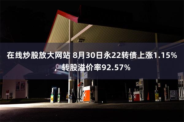 在线炒股放大网站 8月30日永22转债上涨1.15%，转股溢价率92.57%