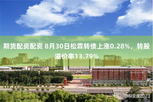 期货配资配资 8月30日松霖转债上涨0.28%，转股溢价率13.79%