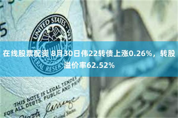 在线股票配资 8月30日伟22转债上涨0.26%，转股溢价率62.52%