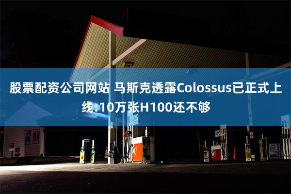 股票配资公司网站 马斯克透露Colossus已正式上线:10万张H100还不够