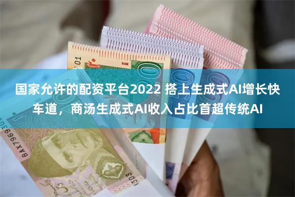 国家允许的配资平台2022 搭上生成式AI增长快车道，商汤生成式AI收入占比首超传统AI