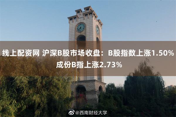 线上配资网 沪深B股市场收盘：B股指数上涨1.50% 成份B指上涨2.73%