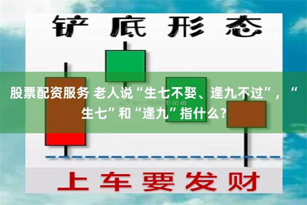 股票配资服务 老人说“生七不娶、逢九不过”，“生七”和“逢九”指什么？